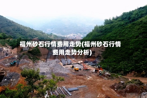 福州砂石行情费用走势(福州砂石行情费用走势分析)