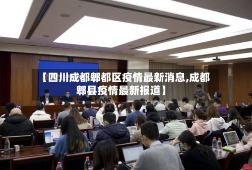 【四川成都郫都区疫情最新消息,成都郫县疫情最新报道】