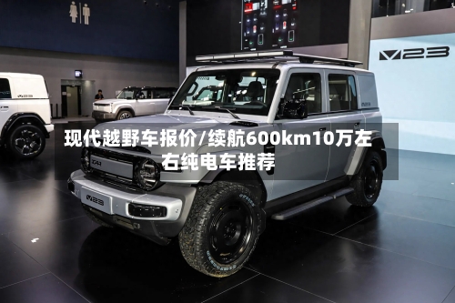 现代越野车报价/续航600km10万左右纯电车推荐