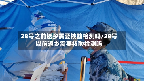 28号之前返乡需要核酸检测吗/28号以前返乡需要核酸检测吗