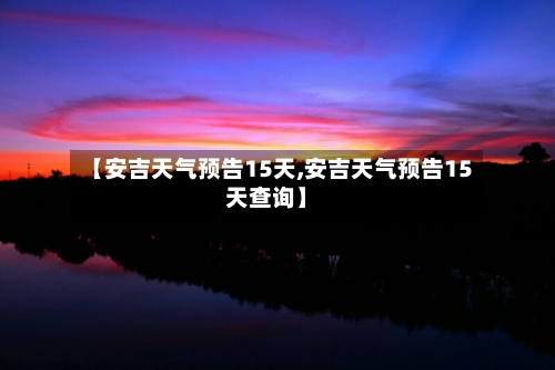 【安吉天气预告15天,安吉天气预告15天查询】