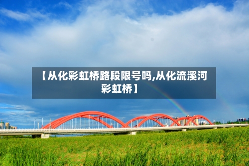 【从化彩虹桥路段限号吗,从化流溪河彩虹桥】