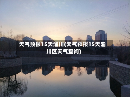 天气预报15天淄川(天气预报15天淄川区天气查询)