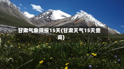 甘肃气象预报15天(甘肃天气15天查询)