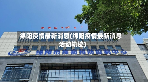 绵阳疫情最新消息(绵阳疫情最新消息活动轨迹)