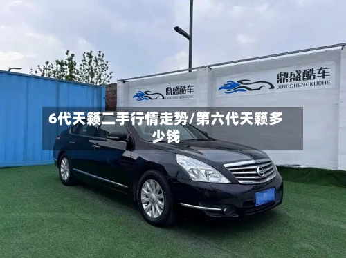 6代天籁二手行情走势/第六代天籁多少钱