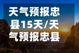 天气预报忠县15天/天气预报忠县15天查询