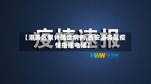 【港务区累计确诊病例,西安港务区疫情指挥电话】