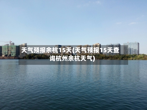天气预报余杭15天(天气预报15天查询杭州余杭天气)