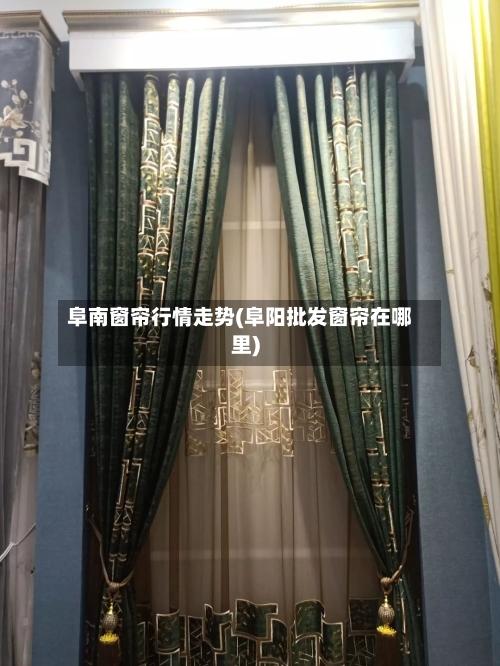 阜南窗帘行情走势(阜阳批发窗帘在哪里)