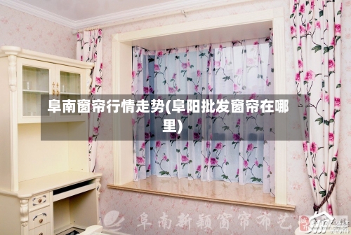 阜南窗帘行情走势(阜阳批发窗帘在哪里)