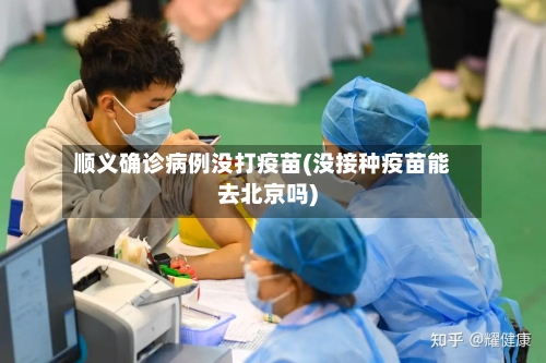 顺义确诊病例没打疫苗(没接种疫苗能去北京吗)