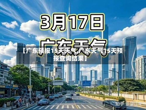 【广东预报15天天气,广东天气15天预报查询结果】