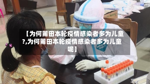 【为何莆田本轮疫情感染者多为儿童?,为何莆田本轮疫情感染者多为儿童呢】