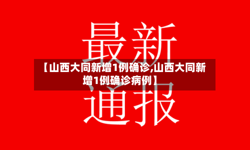 【山西大同新增1例确诊,山西大同新增1例确诊病例】