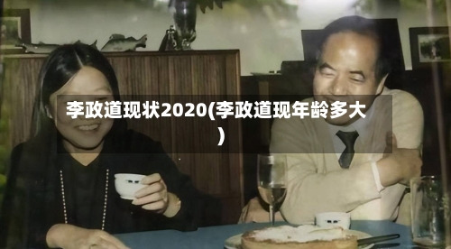李政道现状2020(李政道现年龄多大)