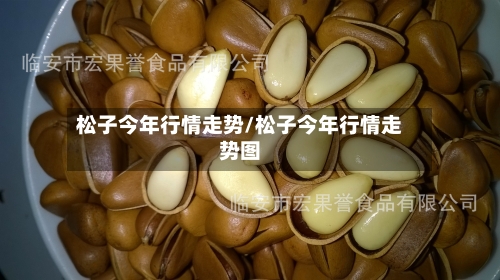 松子今年行情走势/松子今年行情走势图