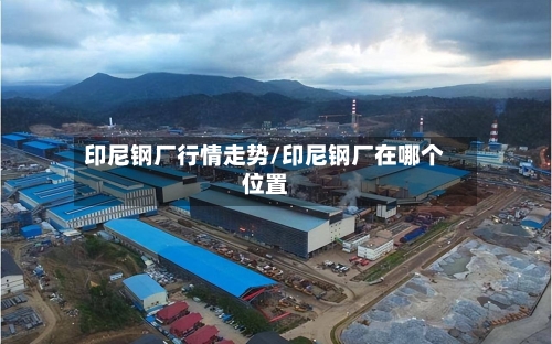 印尼钢厂行情走势/印尼钢厂在哪个位置