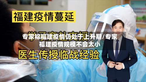 专家称福建疫情仍处于上升期/专家福建疫情规模不会太小