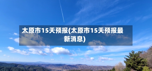 太原市15天预报(太原市15天预报最新消息)