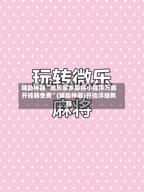 辅助神器“微乐家乡麻将小程序万能开挂器免费”(辅助神器)开挂详细教程