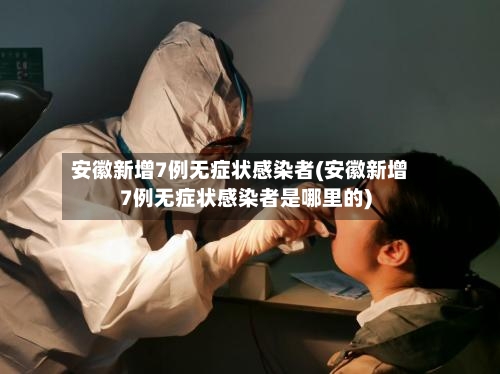 安徽新增7例无症状感染者(安徽新增7例无症状感染者是哪里的)