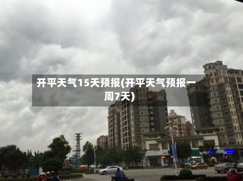 开平天气15天预报(开平天气预报一周7天)
