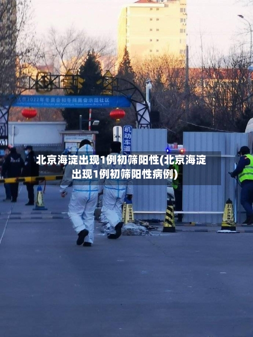 北京海淀出现1例初筛阳性(北京海淀出现1例初筛阳性病例)