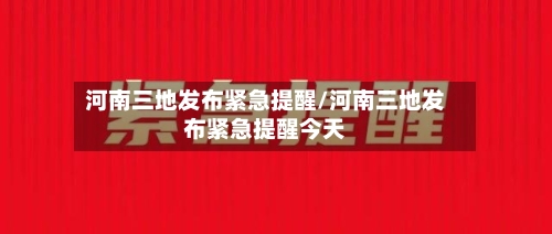 河南三地发布紧急提醒/河南三地发布紧急提醒今天