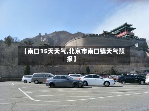 【南口15天天气,北京市南口镇天气预报】