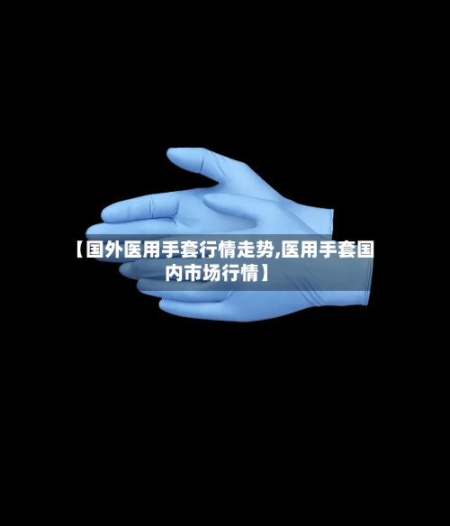 【国外医用手套行情走势,医用手套国内市场行情】