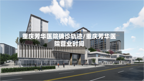 重庆芳华医院确诊轨迹/重庆芳华医院营业时间