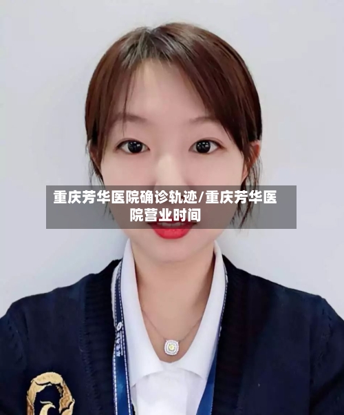 重庆芳华医院确诊轨迹/重庆芳华医院营业时间