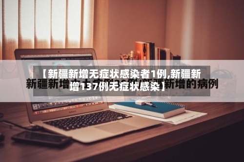 【新疆新增无症状感染者1例,新疆新增137例无症状感染】
