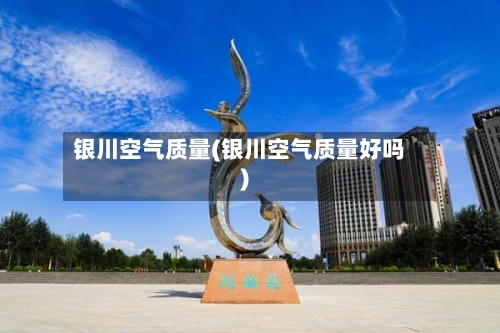 银川空气质量(银川空气质量好吗)
