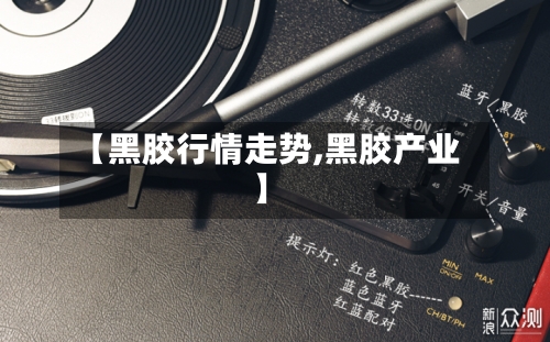 【黑胶行情走势,黑胶产业】