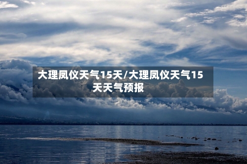 大理凤仪天气15天/大理凤仪天气15天天气预报