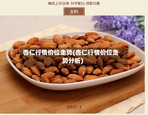 杏仁行情价位走势(杏仁行情价位走势分析)