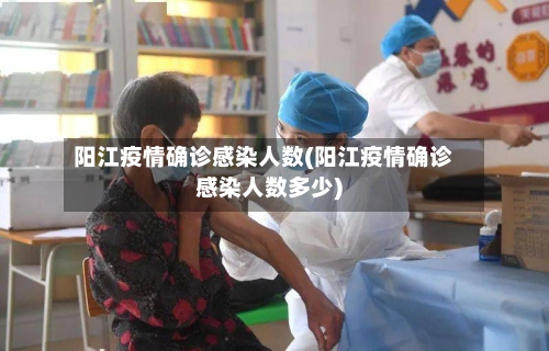 阳江疫情确诊感染人数(阳江疫情确诊感染人数多少)