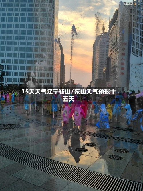 15天天气辽宁鞍山/鞍山天气预报十五天