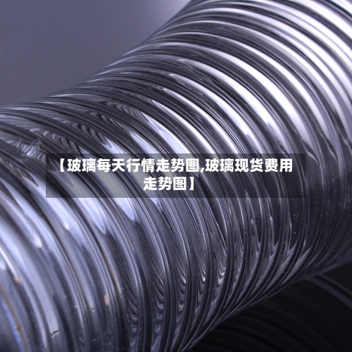【玻璃每天行情走势图,玻璃现货费用走势图】