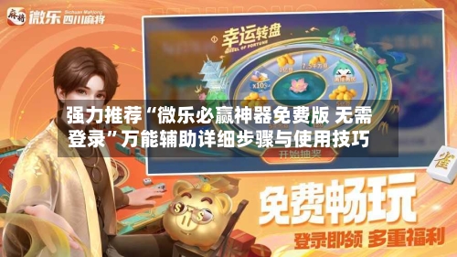 强力推荐“微乐必赢神器免费版 无需登录”万能辅助详细步骤与使用技巧