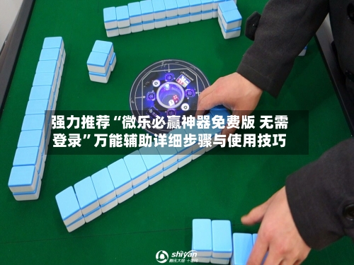 强力推荐“微乐必赢神器免费版 无需登录”万能辅助详细步骤与使用技巧