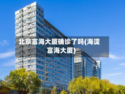 北京富海大厦确诊了吗(海淀富海大厦)