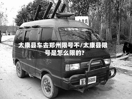 太康县车去郑州限号不/太康县限号是怎么限的?