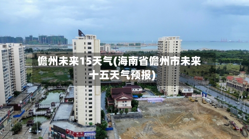 儋州未来15天气(海南省儋州市未来十五天气预报)