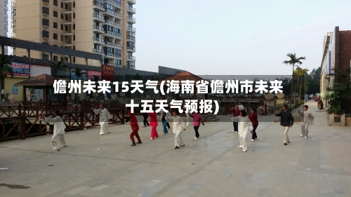 儋州未来15天气(海南省儋州市未来十五天气预报)