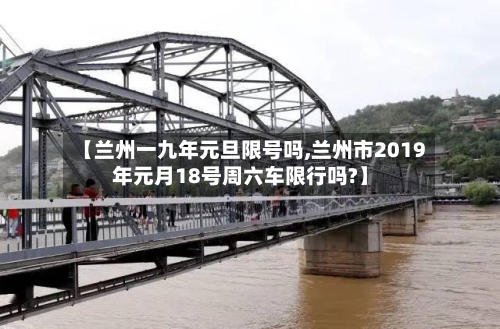 【兰州一九年元旦限号吗,兰州市2019年元月18号周六车限行吗?】