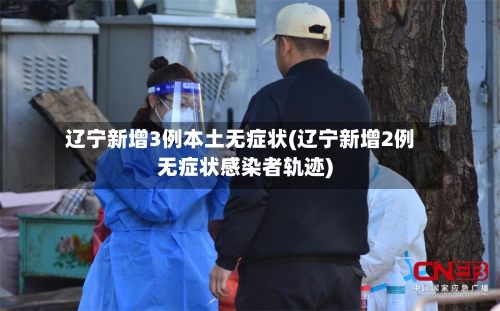 辽宁新增3例本土无症状(辽宁新增2例无症状感染者轨迹)