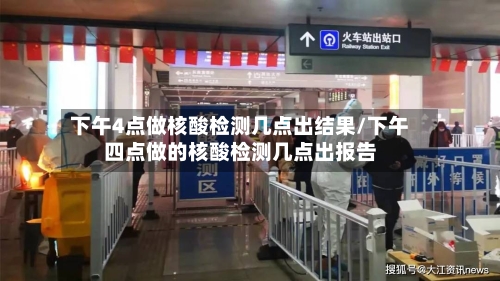 下午4点做核酸检测几点出结果/下午四点做的核酸检测几点出报告